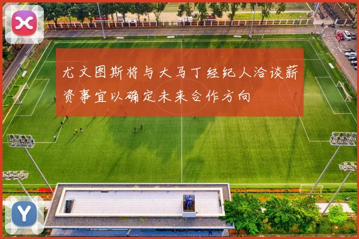 尤文图斯将与大马丁经纪人洽谈薪资事宜以确定未来合作方向