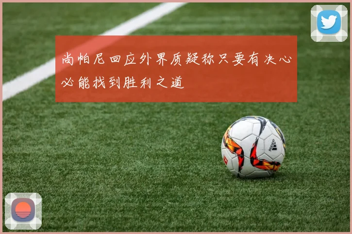 尚帕尼回应外界质疑称只要有决心必能找到胜利之道