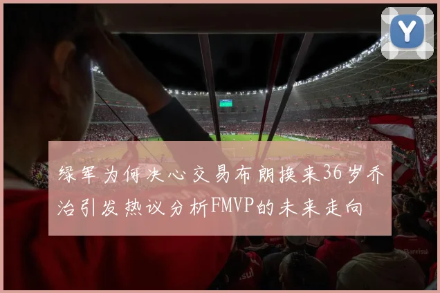 绿军为何决心交易布朗换来36岁乔治引发热议分析FMVP的未来走向