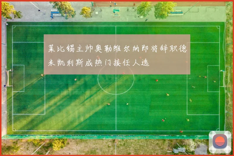莱比锡主帅奥勒维尔纳即将辞职德米凯利斯成热门接任人选