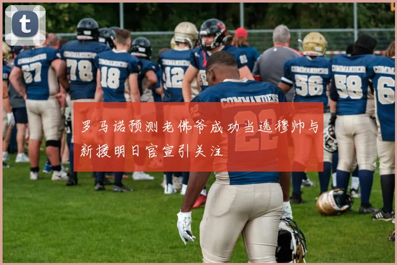 罗马诺预测老佛爷成功当选穆帅与新援明日官宣引关注