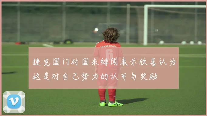 捷克国门对国米绯闻表示欣喜认为这是对自己努力的认可与奖励