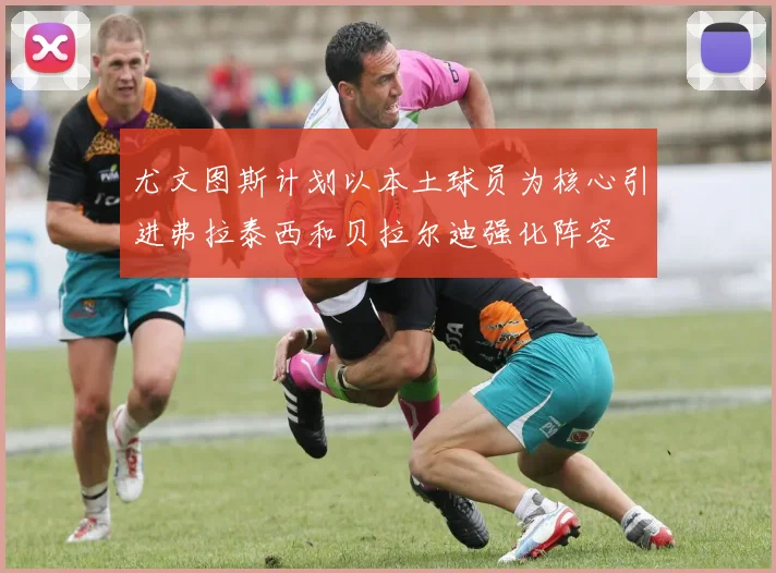 尤文图斯计划以本土球员为核心引进弗拉泰西和贝拉尔迪强化阵容