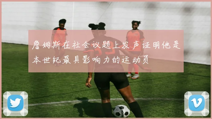 詹姆斯在社会议题上发声证明他是本世纪最具影响力的运动员