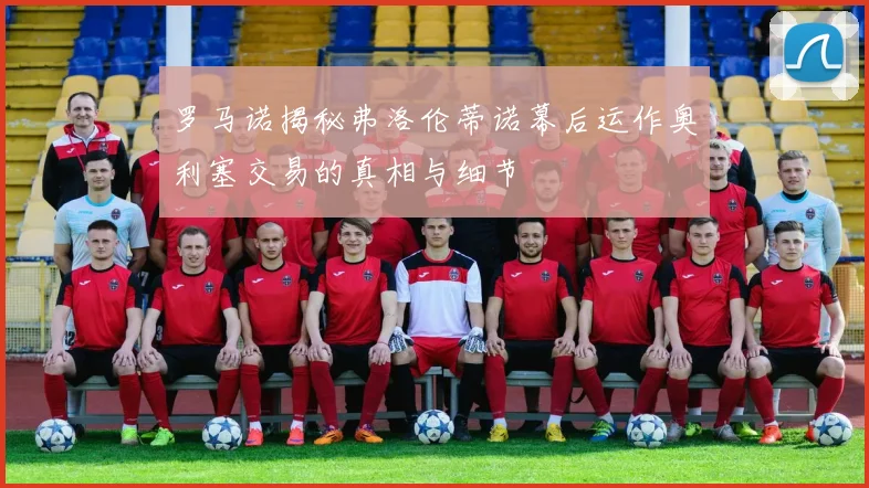 罗马诺揭秘弗洛伦蒂诺幕后运作奥利塞交易的真相与细节