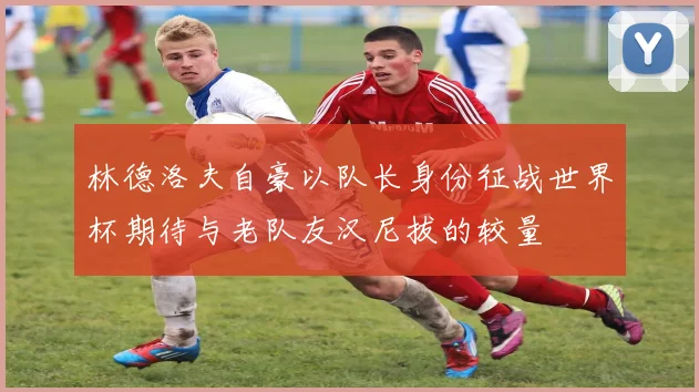 林德洛夫自豪以队长身份征战世界杯期待与老队友汉尼拔的较量