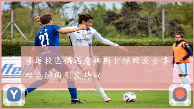 重返校园偶遇詹姆斯打球网友分享难忘瞬间引发热议