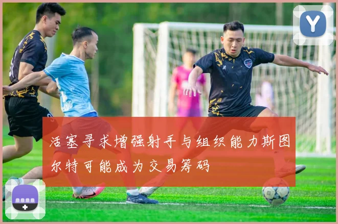 活塞寻求增强射手与组织能力斯图尔特可能成为交易筹码