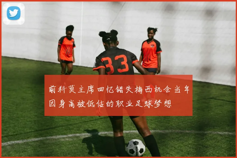 前科莫主席回忆错失梅西机会当年因身高被低估的职业足球梦想