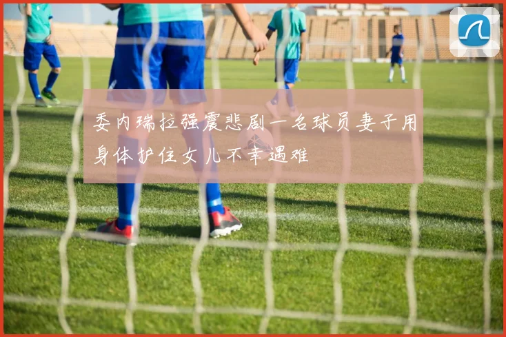委内瑞拉强震悲剧一名球员妻子用身体护住女儿不幸遇难